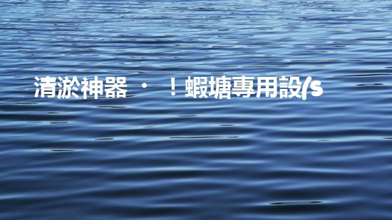 清淤神器！蝦塘專用設(shè)備，讓水質(zhì)煥然一新，蝦兒歡快成長(zhǎng)！